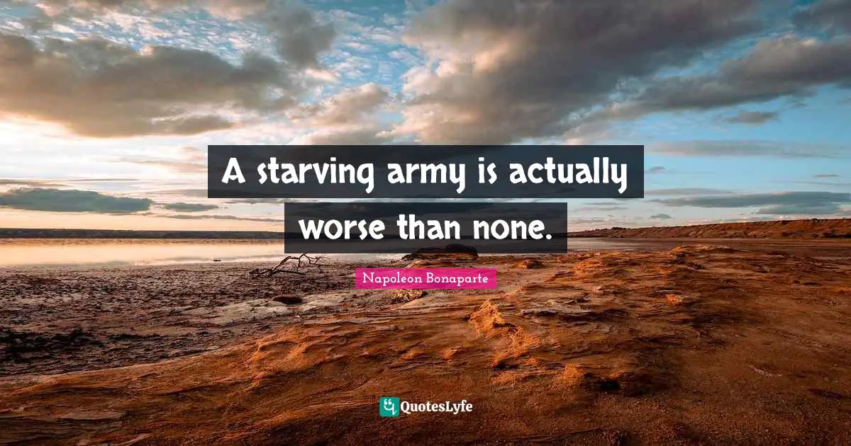 A starving army is actually worse than none.