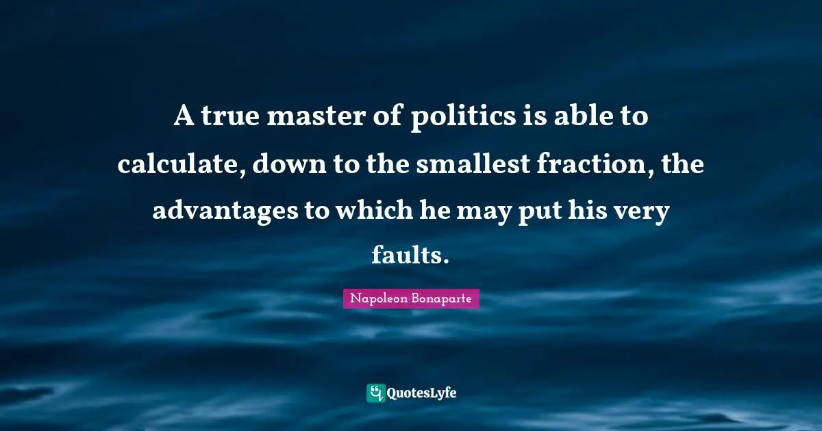 A true master of politics is able to calculate, down to the smallest fraction, the advantages to which he may put his very faults.
