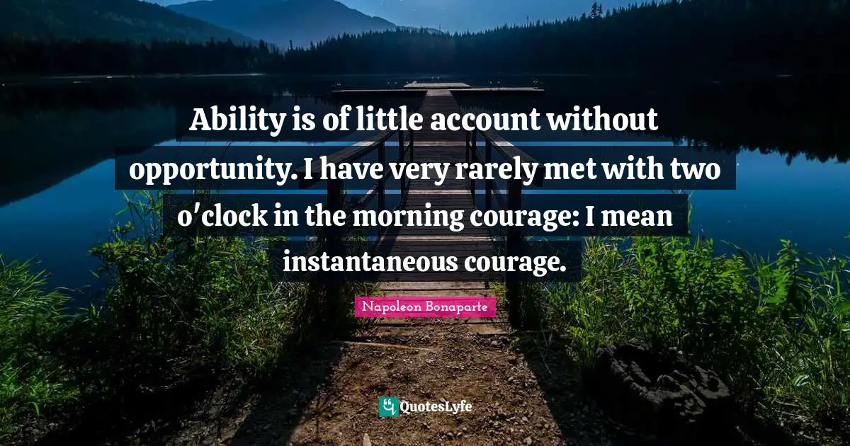 Ability is of little account without opportunity. I have very rarely met with two o'clock in the morning courage: I mean instantaneous courage.