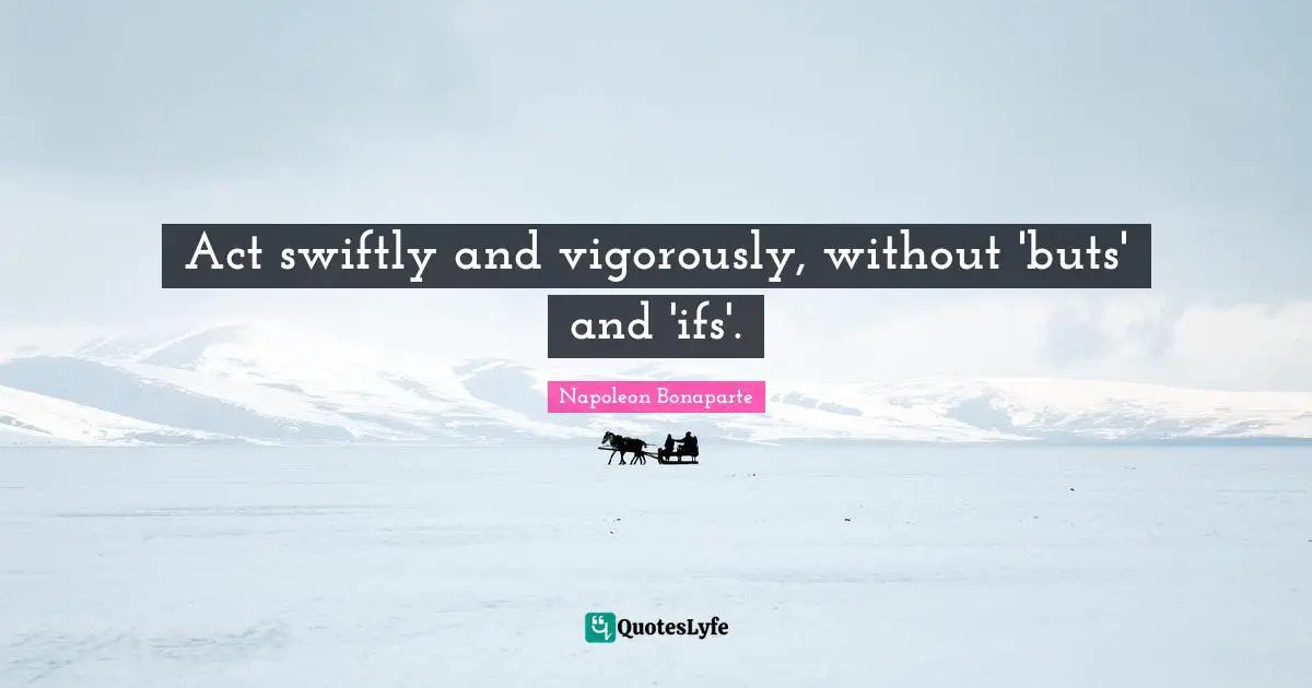 Act swiftly and vigorously, without 'buts' and 'ifs'.