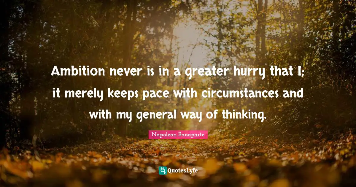 Pace Quotes: "Ambition never is in a greater hurry that I; it merely keeps pace with circumstances and with my general way of thinking."