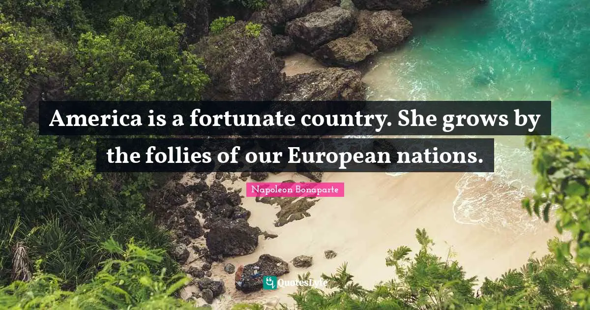 America is a fortunate country. She grows by the follies of our European nations.