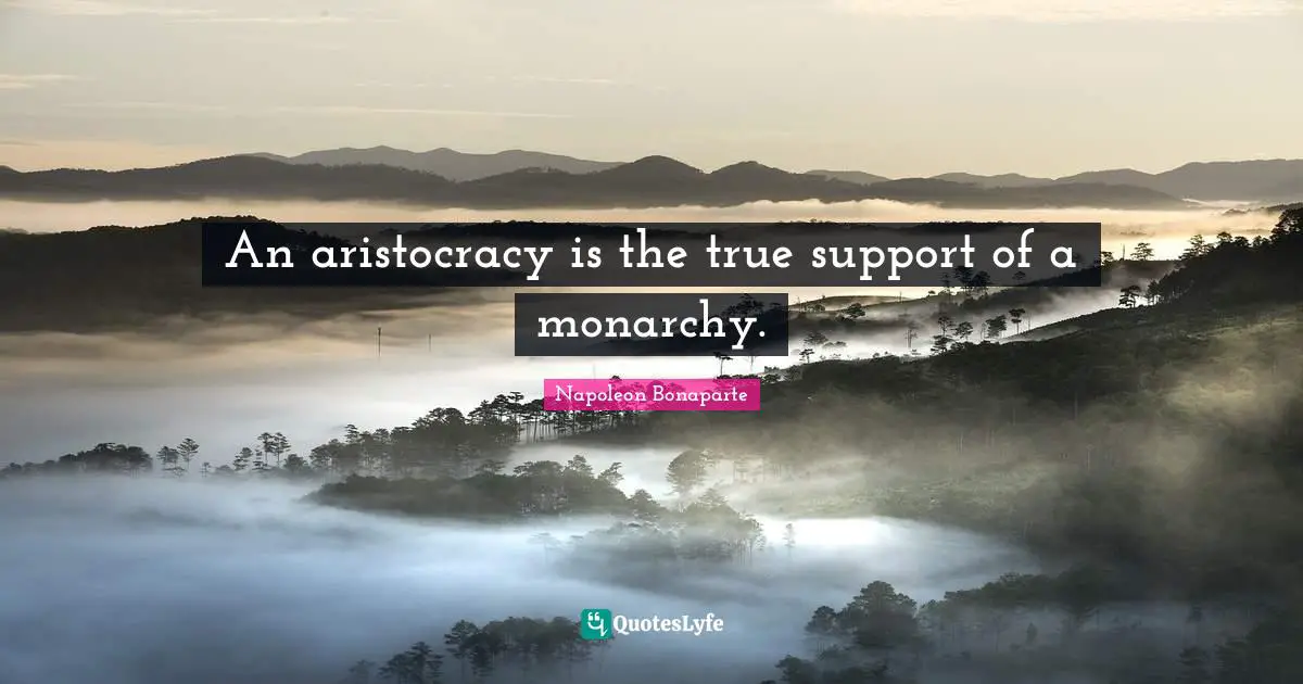 An aristocracy is the true support of a monarchy.