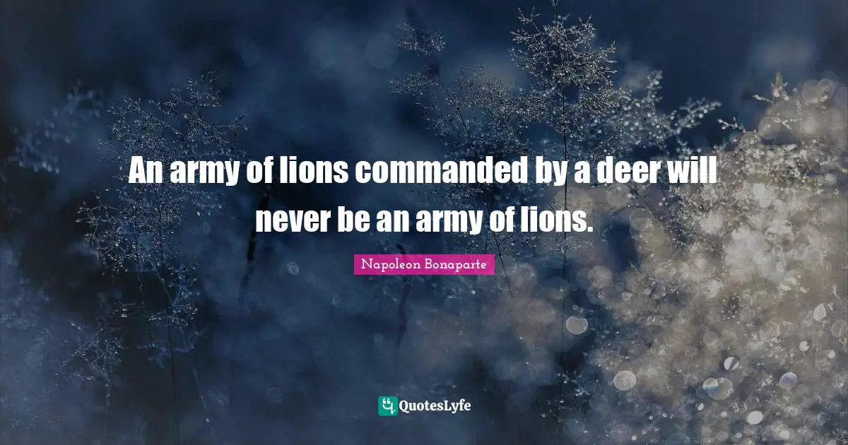 An army of lions commanded by a deer will never be an army of lions.