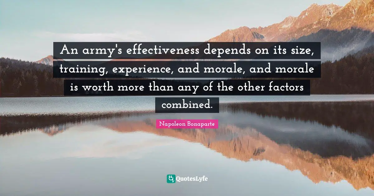 An army's effectiveness depends on its size, training, experience, and morale, and morale is worth more than any of the other factors combined.