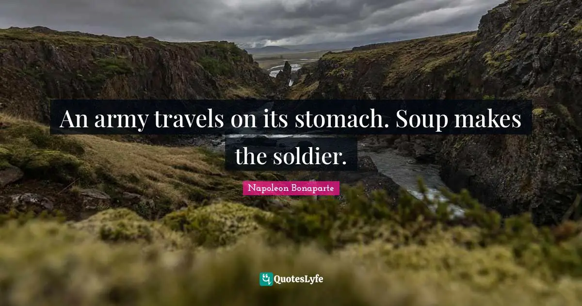 An army travels on its stomach. Soup makes the soldier.