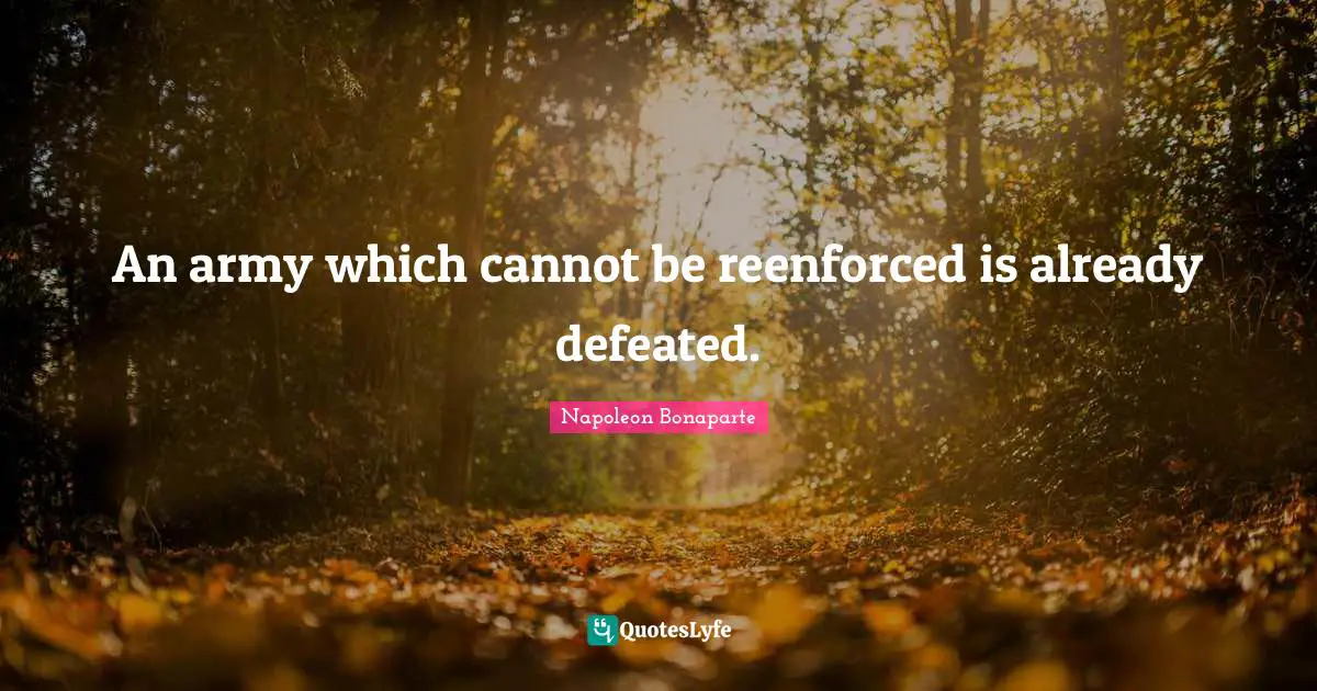 An army which cannot be reenforced is already defeated.