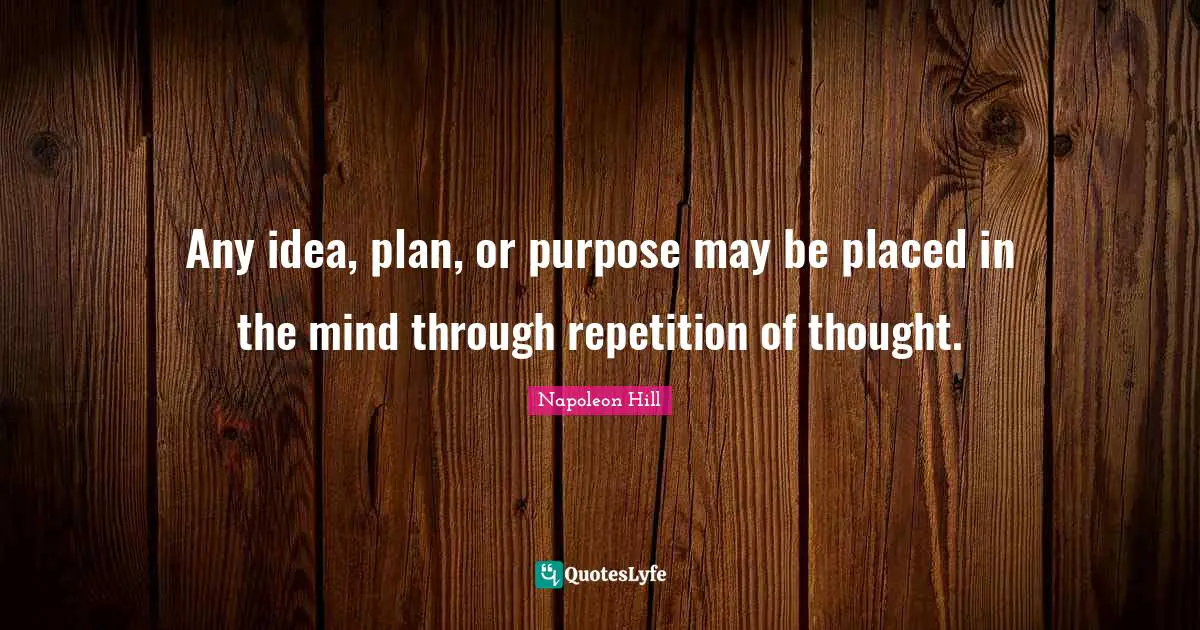 Napoleon Hill Quotes: "Any idea, plan, or purpose may be placed in the mind through repetition of thought."