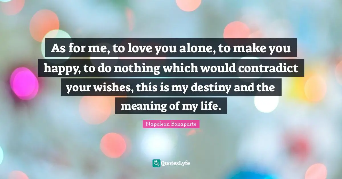 Make You Happy Quotes: "As for me, to love you alone, to make you happy, to do nothing which would contradict your wishes, this is my destiny and the meaning of my life."