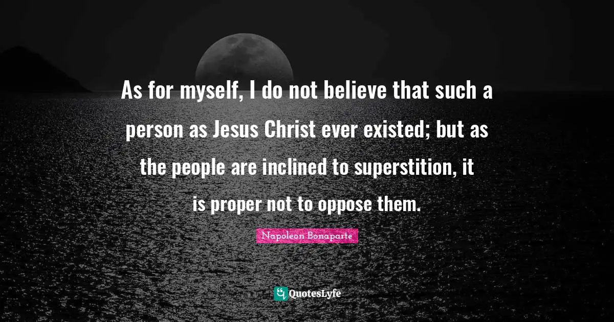 As for myself, I do not believe that such a person as Jesus Christ ever existed; but as the people are inclined to superstition, it is proper not to oppose them.