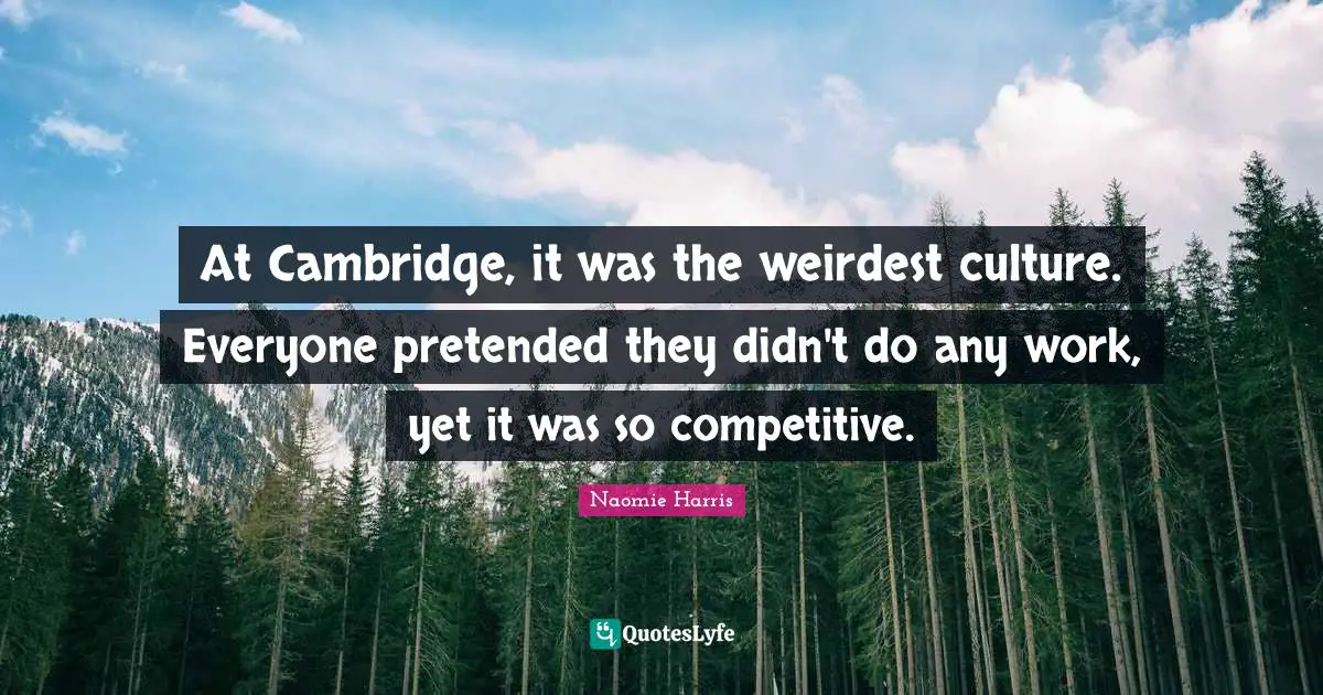 At Cambridge, it was the weirdest culture. Everyone pretended they didn't do any work, yet it was so competitive.