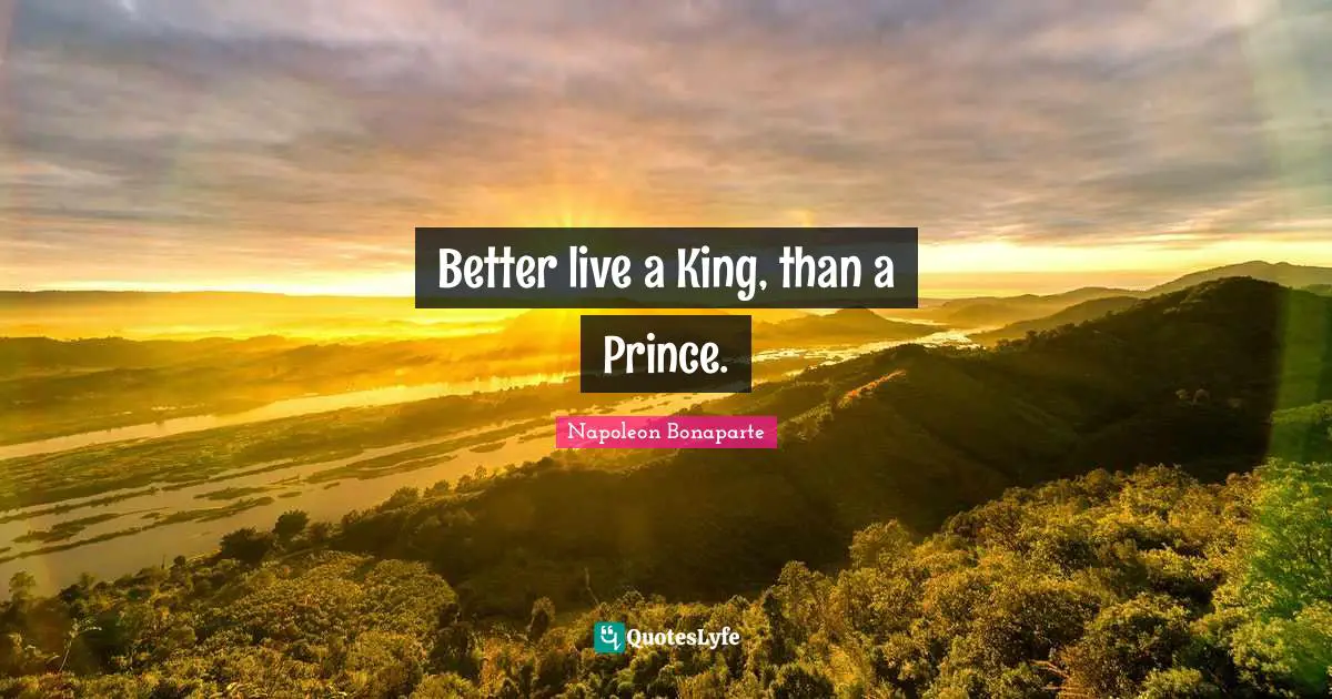 Better live a King, than a Prince.
