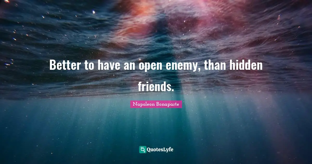 Better to have an open enemy, than hidden friends.