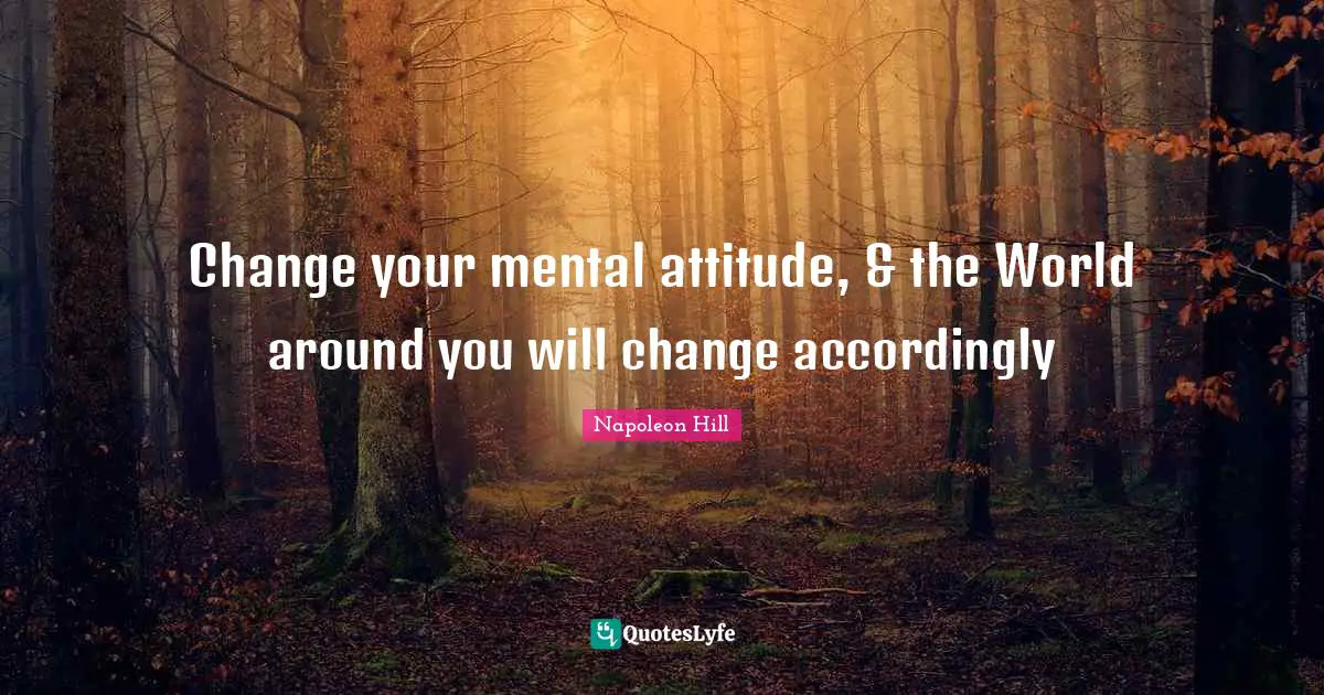 Change your mental attitude, & the World around you will change accordingly
