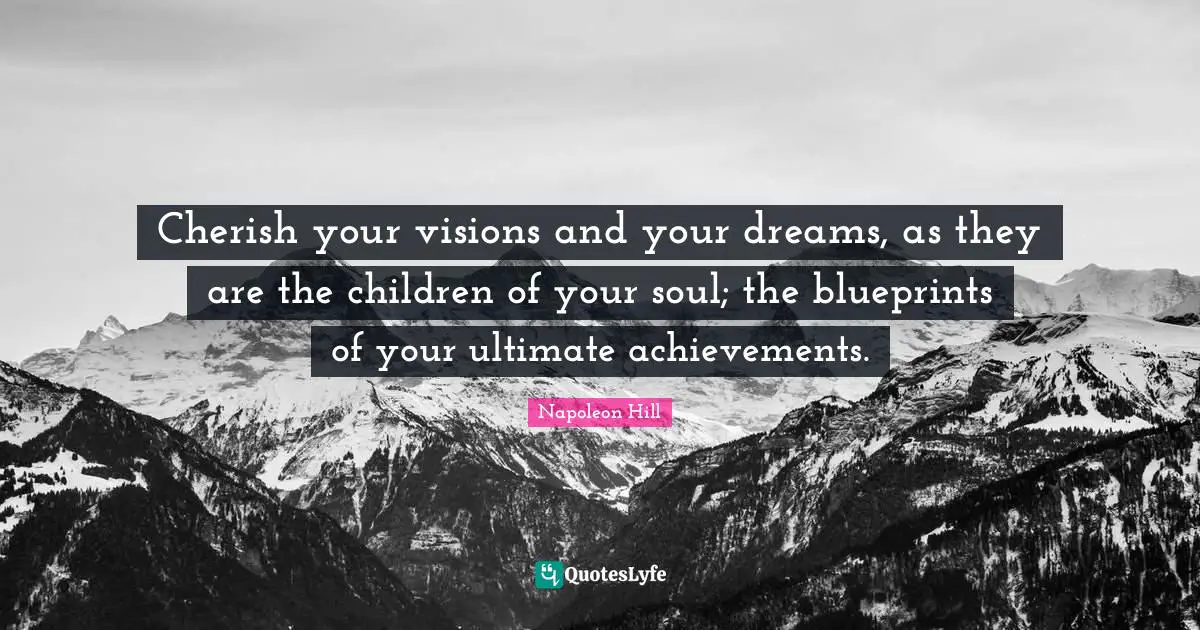 Napoleon Hill Quotes: "Cherish your visions and your dreams, as they are the children of your soul; the blueprints of your ultimate achievements."