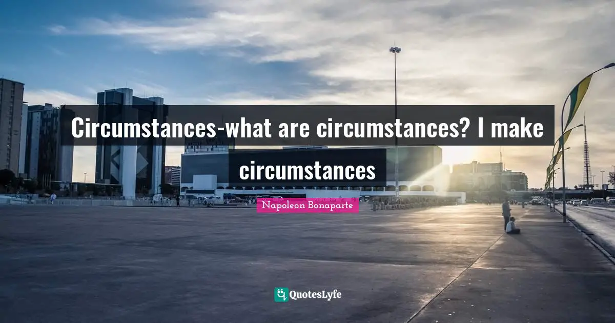 Circumstances-what are circumstances? I make circumstances