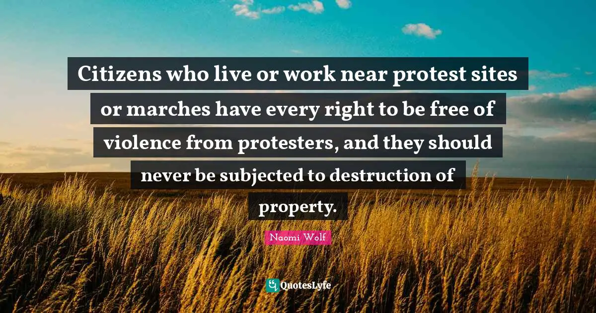 Citizens who live or work near protest sites or marches have every right to be free of violence from protesters, and they should never be subjected to destruction of property.
