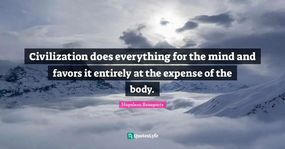 Civilization does everything for the mind and favors it entirely at the expense of the body.