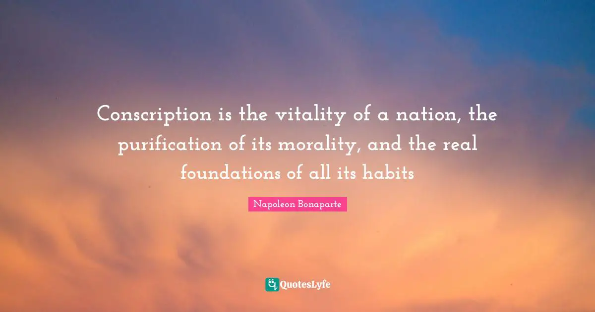 Conscription is the vitality of a nation, the purification of its morality, and the real foundations of all its habits