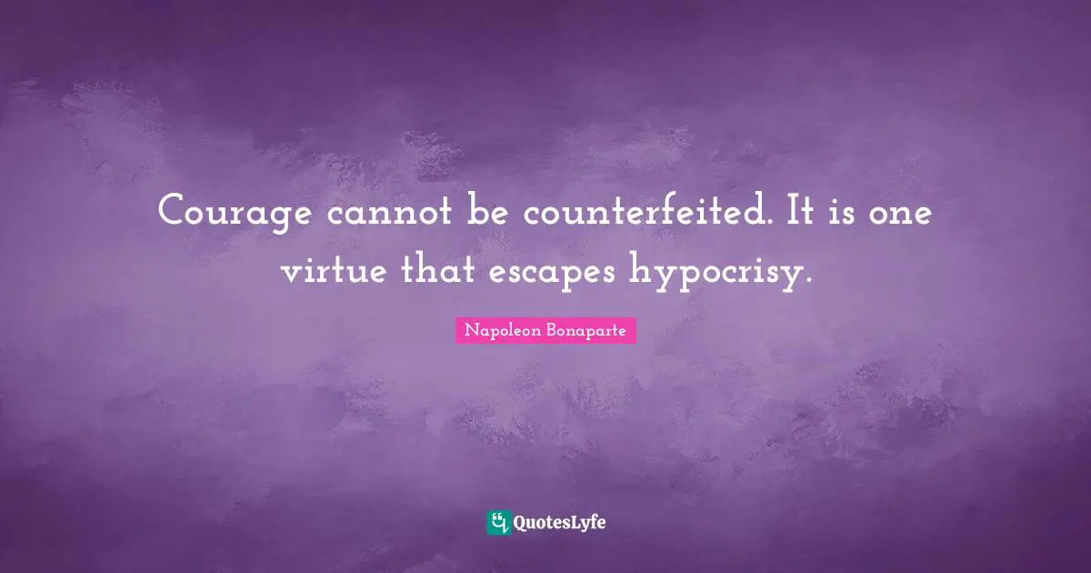 Courage cannot be counterfeited. It is one virtue that escapes hypocrisy.
