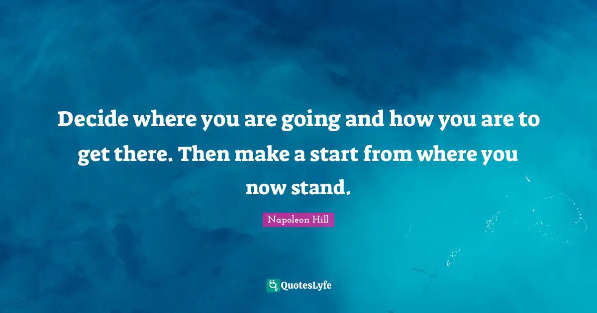 Decide where you are going and how you are to get there. Then make a start from where you now stand.