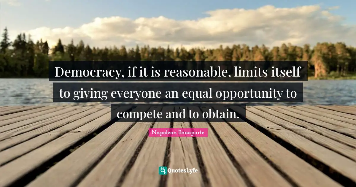 Democracy, if it is reasonable, limits itself to giving everyone an equal opportunity to compete and to obtain.