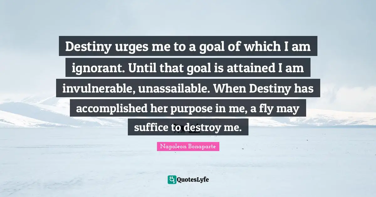 Urges Quotes: "Destiny urges me to a goal of which I am ignorant. Until that goal is attained I am invulnerable, unassailable. When Destiny has accomplished her purpose in me, a fly may suffice to destroy me."