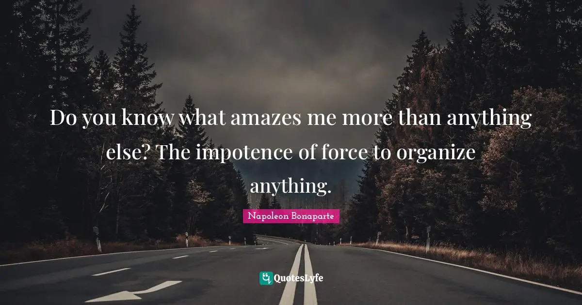 Do you know what amazes me more than anything else? The impotence of force to organize anything.