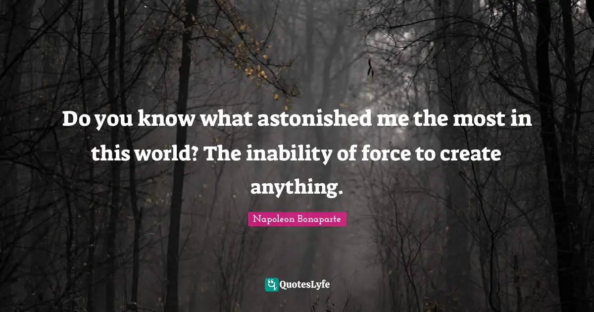 Do you know what astonished me the most in this world? The inability of force to create anything.