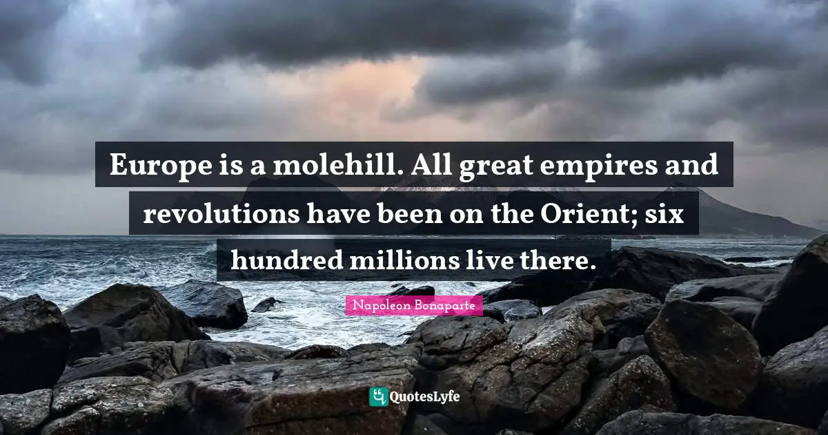 Europe is a molehill. All great empires and revolutions have been on the Orient; six hundred millions live there.