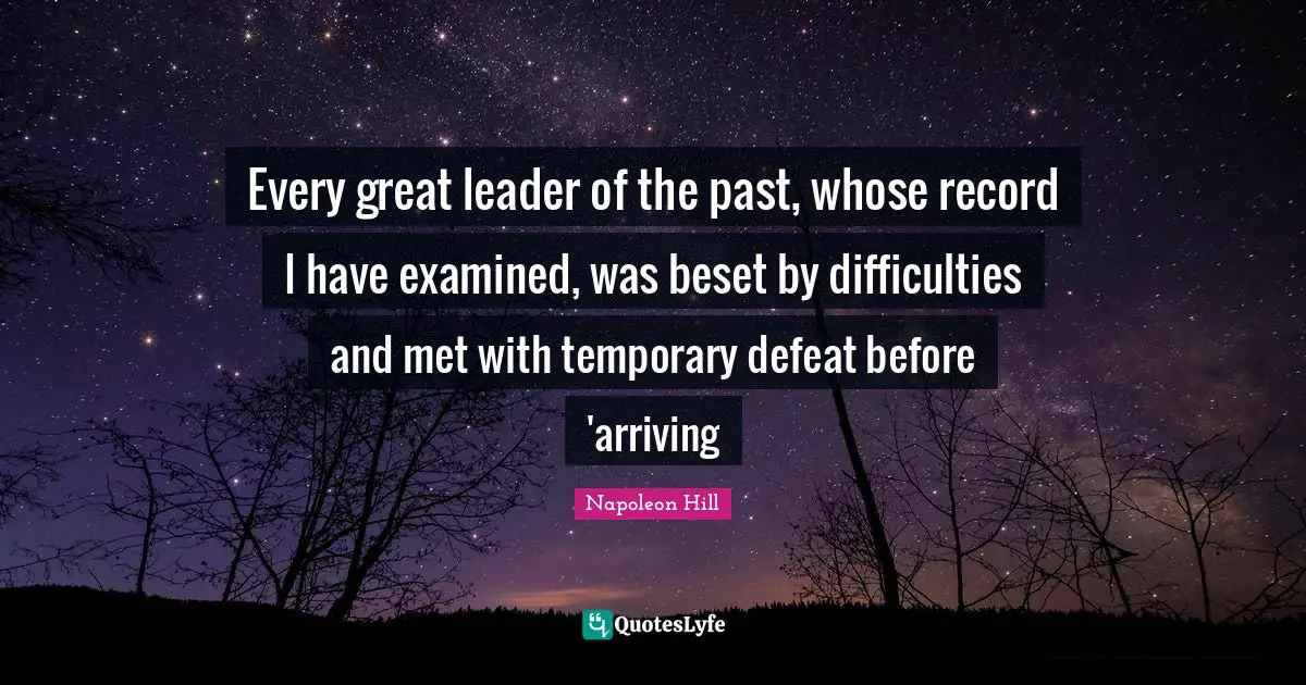 Arriving Quotes: "Every great leader of the past, whose record I have examined, was beset by difficulties and met with temporary defeat before 'arriving"