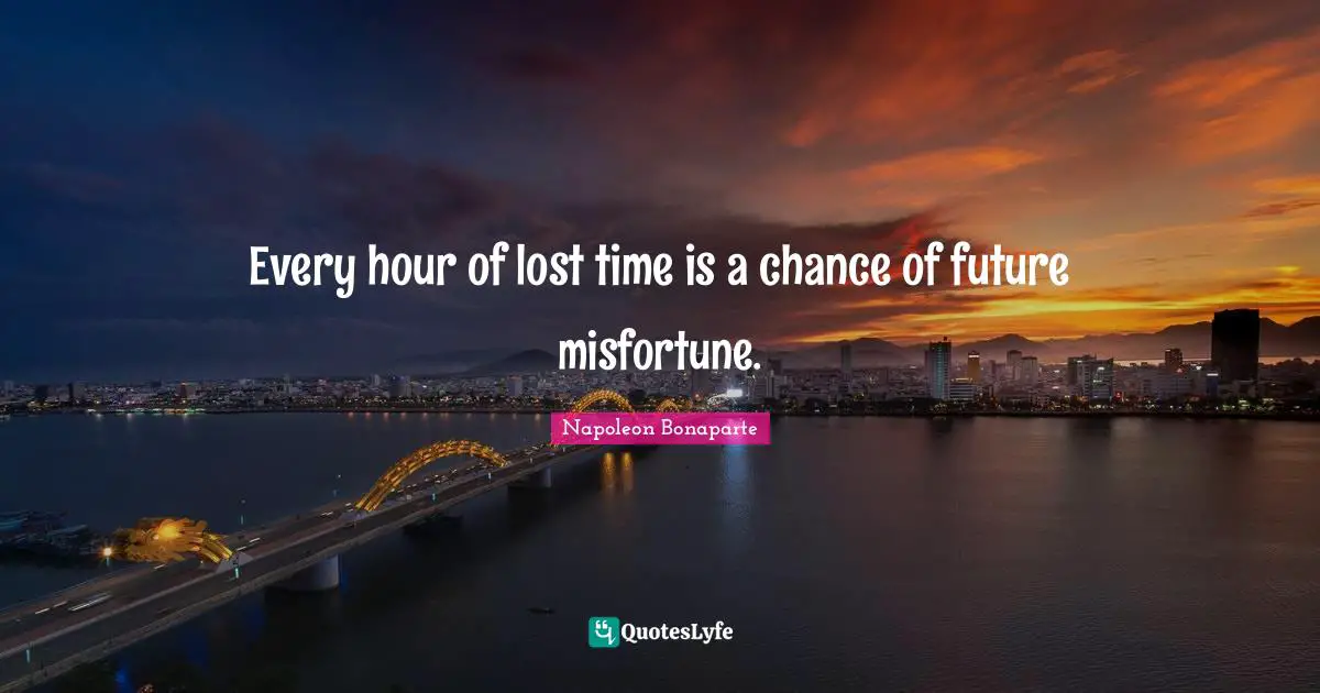 Napoleon Bonaparte Quotes: "Every hour of lost time is a chance of future misfortune."