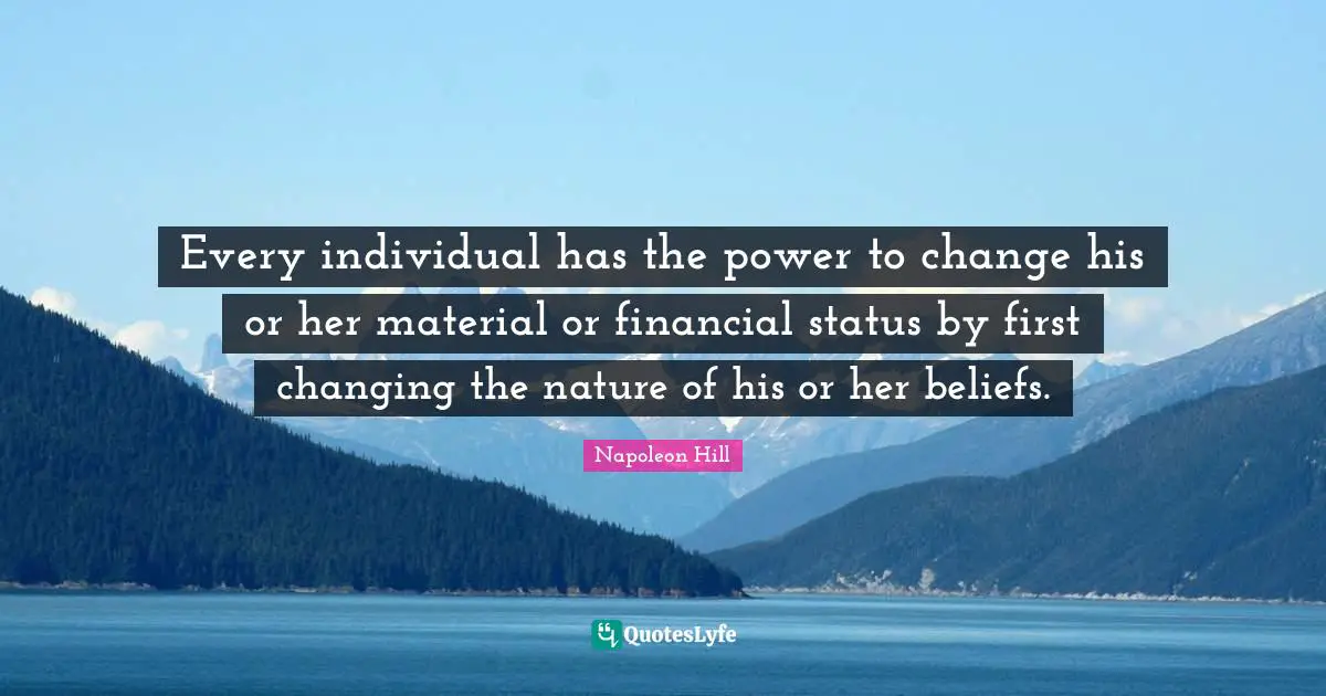 Every individual has the power to change his or her material or financial status by first changing the nature of his or her beliefs.