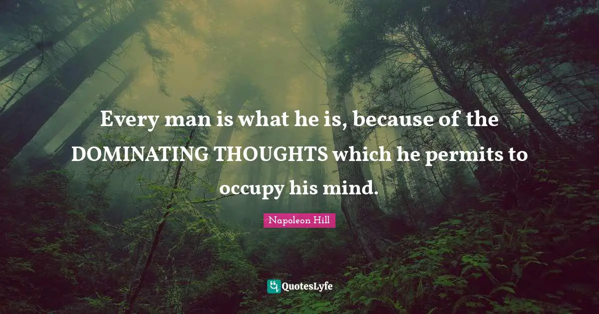 Grow Quotes: "Every man is what he is, because of the DOMINATING THOUGHTS which he permits to occupy his mind."