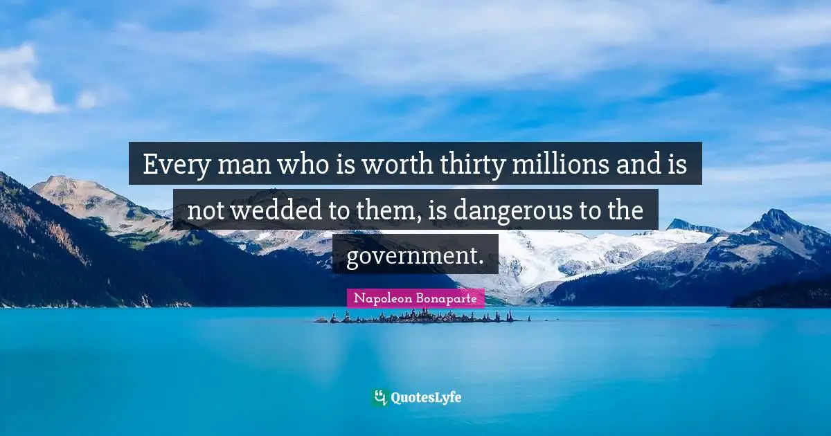 Every man who is worth thirty millions and is not wedded to them, is dangerous to the government.
