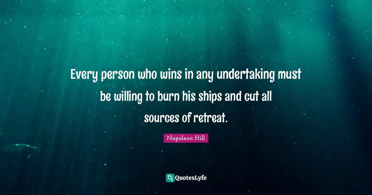 Every person who wins in any undertaking must be willing to burn his ships and cut all sources of retreat.