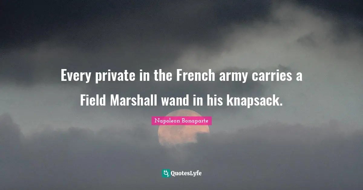 Every private in the French army carries a Field Marshall wand in his knapsack.