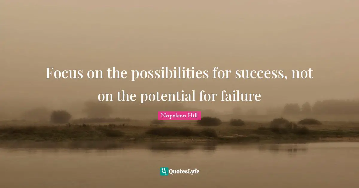 Focus on the possibilities for success, not on the potential for failure