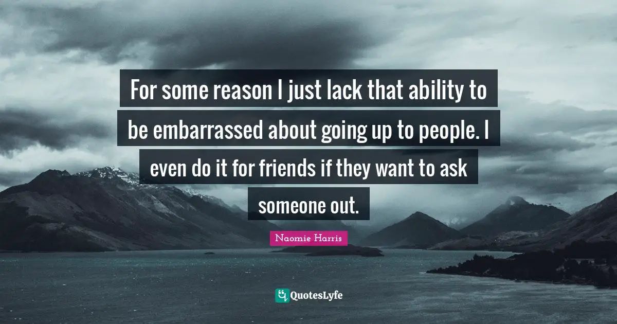 For some reason I just lack that ability to be embarrassed about going up to people. I even do it for friends if they want to ask someone out.