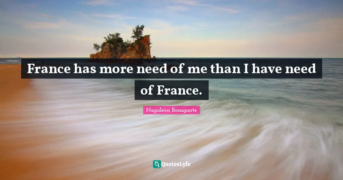 France has more need of me than I have need of France.