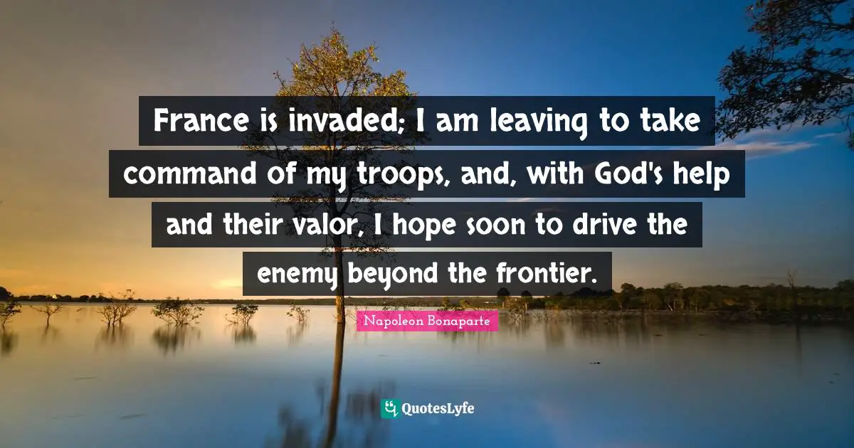 France is invaded; I am leaving to take command of my troops, and, with God's help and their valor, I hope soon to drive the enemy beyond the frontier.