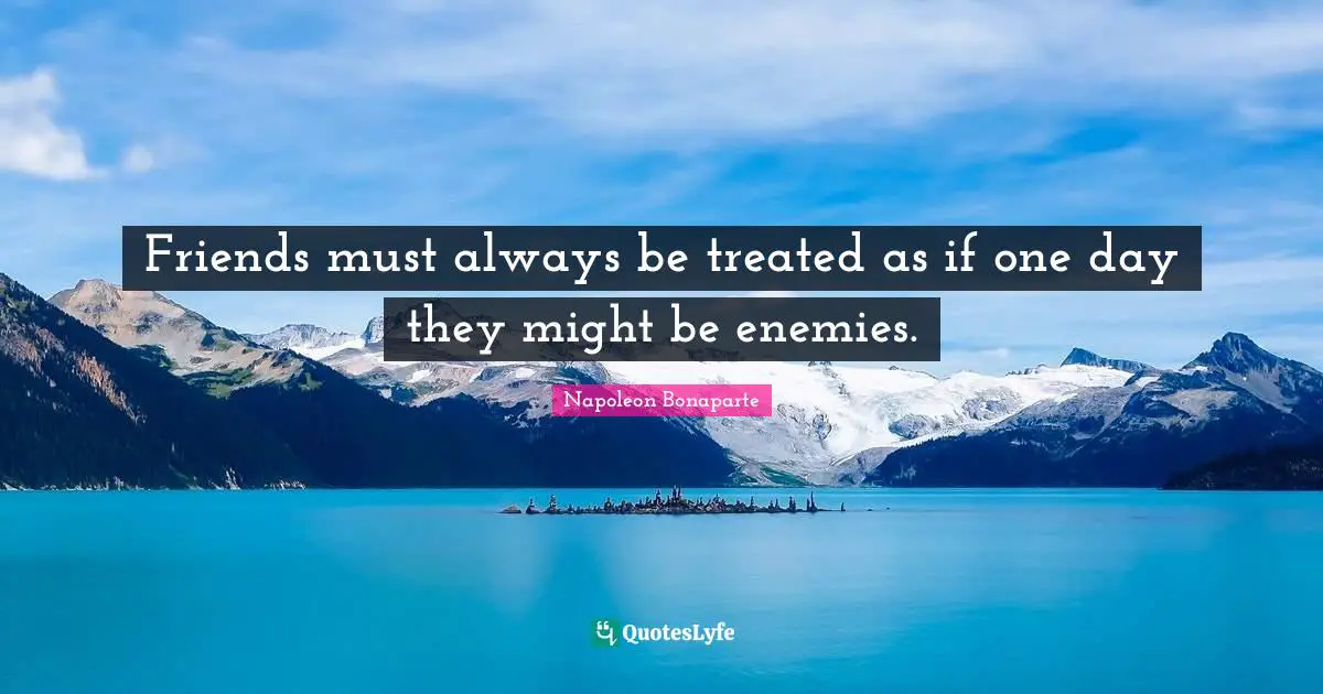 Napoleon Bonaparte Quotes: "Friends must always be treated as if one day they might be enemies."