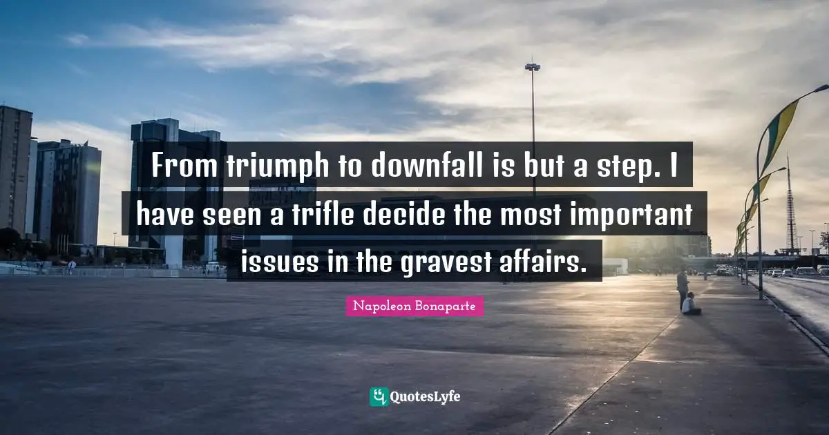 Important Issues Quotes: "From triumph to downfall is but a step. I have seen a trifle decide the most important issues in the gravest affairs."