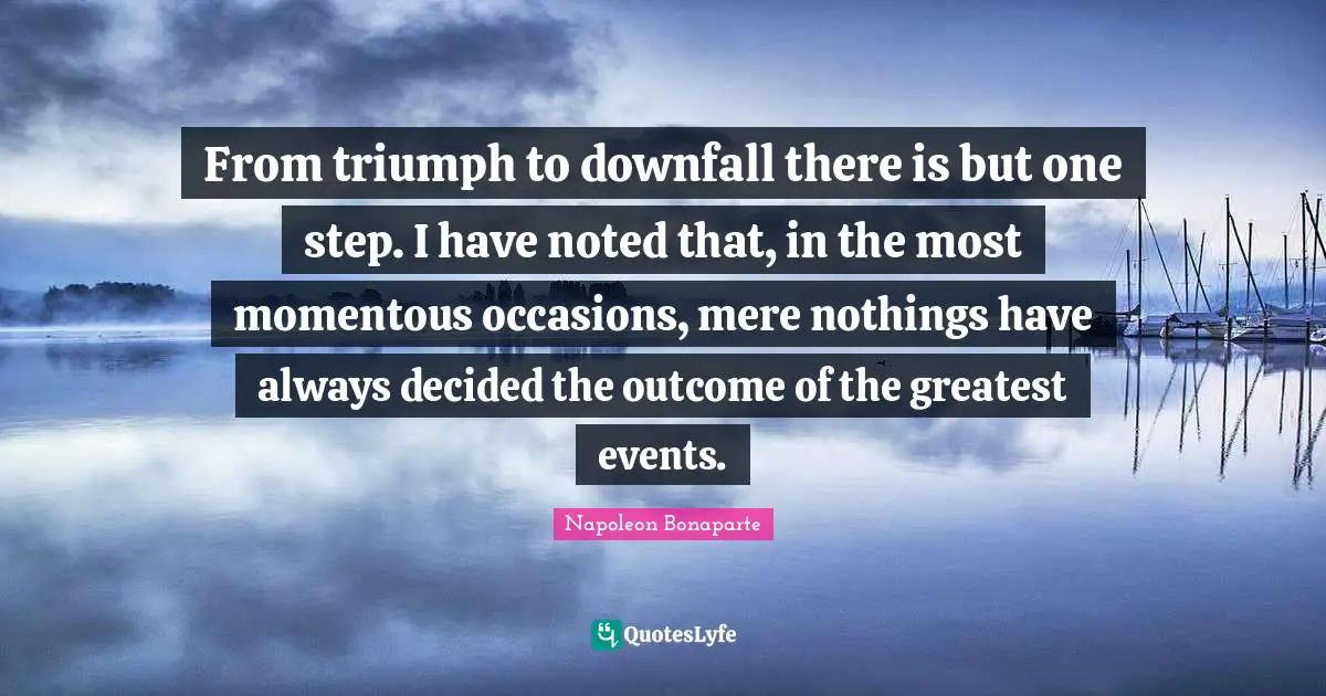 Occasions Quotes: "From triumph to downfall there is but one step. I have noted that, in the most momentous occasions, mere nothings have always decided the outcome of the greatest events."