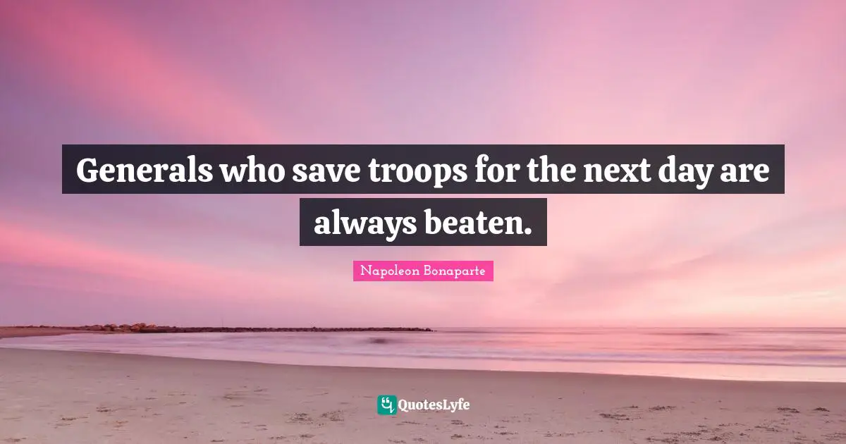 Next Day Quotes: "Generals who save troops for the next day are always beaten."
