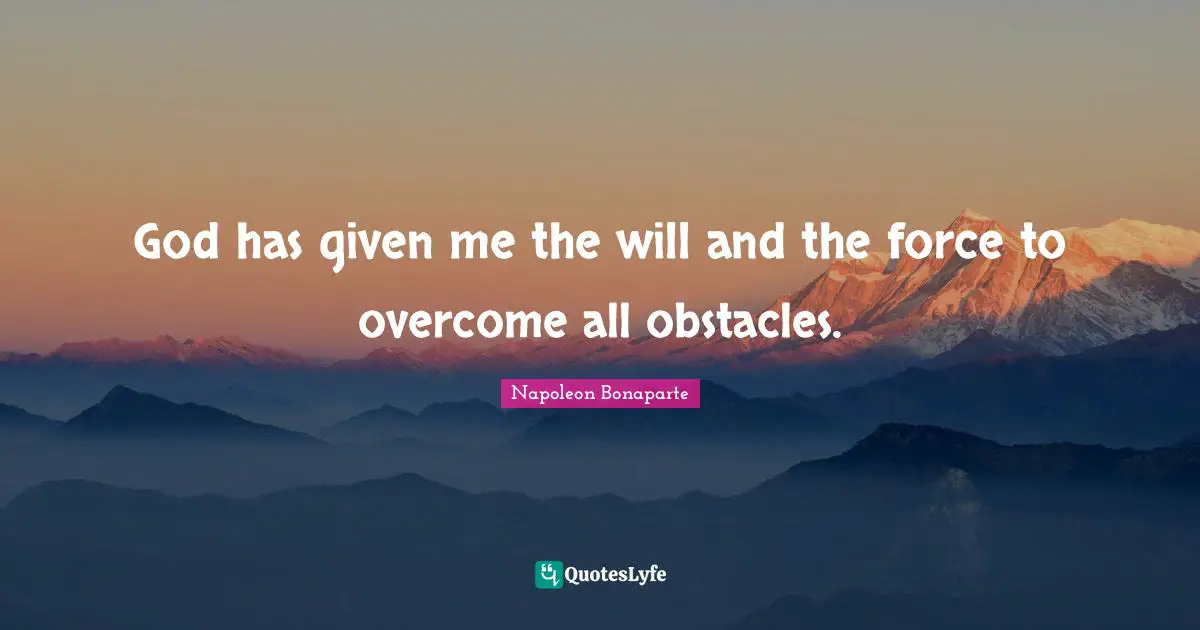 God has given me the will and the force to overcome all obstacles.