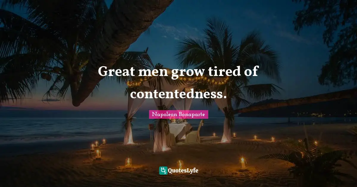 Great Men Quotes: "Great men grow tired of contentedness."