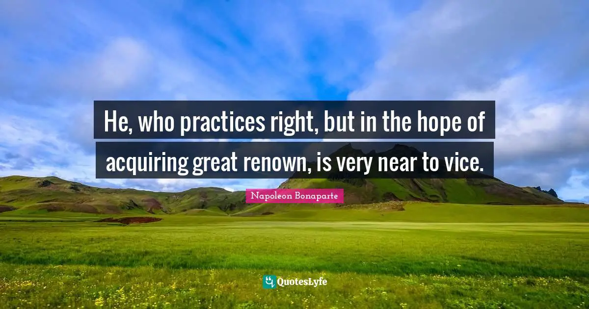 He, who practices right, but in the hope of acquiring great renown, is very near to vice.
