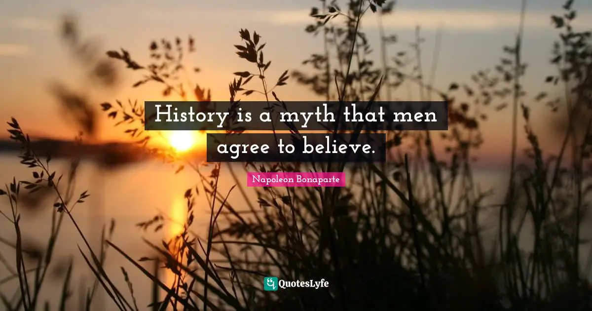 History is a myth that men agree to believe.