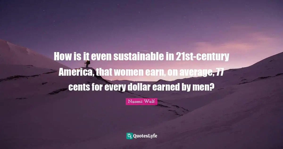 How is it even sustainable in 21st-century America, that women earn, on average, 77 cents for every dollar earned by men?